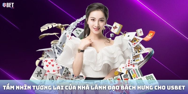Tầm nhìn tương lai của nhà lãnh đạo Bách Hưng cho USBET.